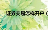证券交易怎样开户（证券交易怎么开户）