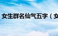 女生群名仙气五字（女生唯美群名仙气五字）