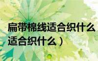 扁带棉线适合织什么（扁棉线织什么好扁棉线适合织什么）
