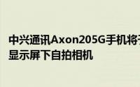 中兴通讯Axon205G手机将于9月1日上市并搭载了全球首款显示屏下自拍相机