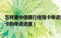 怎样查中信银行信用卡申请进度（如何查询到中信银行信用卡的申请进度）
