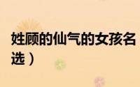 姓顾的仙气的女孩名（姓顾的仙气女孩名字精选）