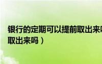 银行的定期可以提前取出来吗（咨询一下银行定期可以提前取出来吗）