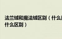 法兰绒和魔法绒区别（什么是法莱绒面料珊瑚绒和法莱绒有什么区别）