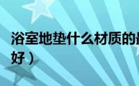 浴室地垫什么材质的最好（卫浴地垫哪种材质好）
