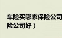 车险买哪家保险公司好2019（车险买哪家保险公司好）