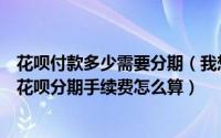 花呗付款多少需要分期（我想知道花呗分期要还多少支付宝花呗分期手续费怎么算）