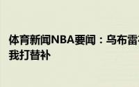 体育新闻NBA要闻：乌布雷在勇士没得到公平机会他们想让我打替补