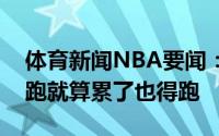 体育新闻NBA要闻：布里奇斯我在场上就是跑就算累了也得跑