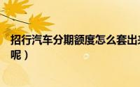 招行汽车分期额度怎么套出来（招商汽车分期额度要怎么用呢）
