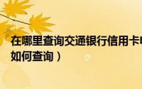在哪里查询交通银行信用卡申请进度（交行信用卡申请进度如何查询）