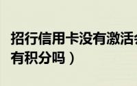 招行信用卡没有激活会怎么样（招行信用卡没有积分吗）