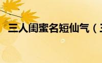 三人闺蜜名短仙气（三人闺蜜名超级仙气）