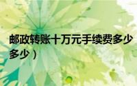 邮政转账十万元手续费多少（邮政跨行转账10万元手续费是多少）