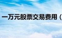 一万元股票交易费用（股票交易费用有哪些）
