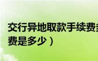 交行异地取款手续费多少（交行异地取款手续费是多少）