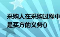 采购人在采购过程中应承担相应的义务,以下是买方的义务()