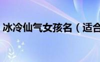 冰冷仙气女孩名（适合女孩取仙气冷艳名字）