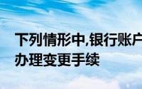 下列情形中,银行账户的（　　）发生变化的,办理变更手续