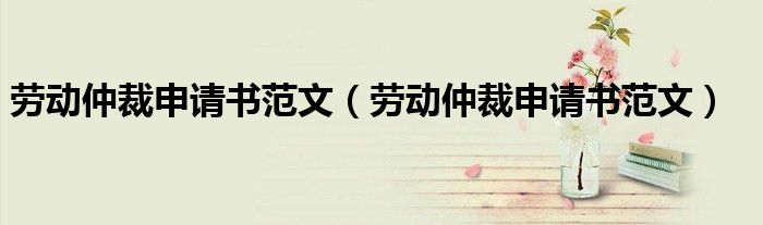 劳动仲裁申请书范文（劳动仲裁申请书范文）