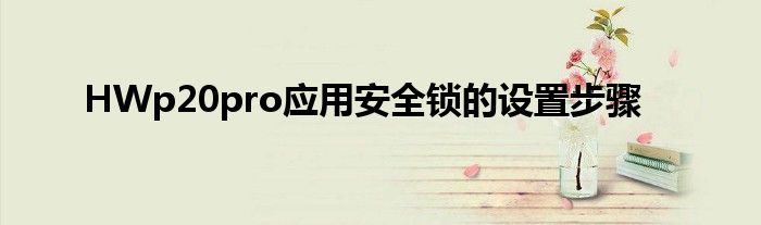 HWp20pro应用安全锁的设置步骤