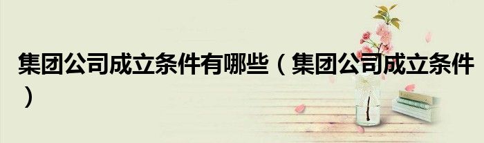 集团公司成立条件有哪些（集团公司成立条件）