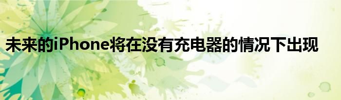 未来的iPhone将在没有充电器的情况下出现