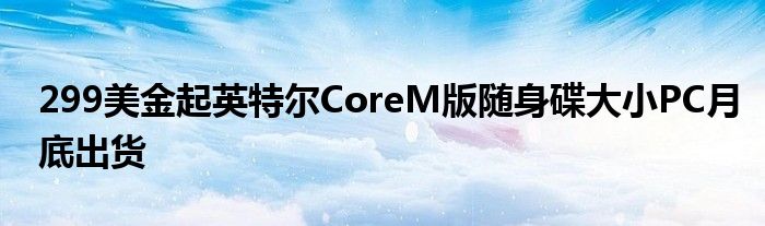 299美金起英特尔CoreM版随身碟大小PC月底出货