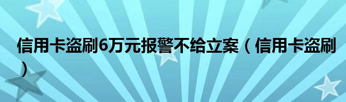 信用卡盗刷6万元报警不给立案（信用卡盗刷）