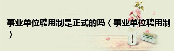 事业单位聘用制是正式的吗（事业单位聘用制）