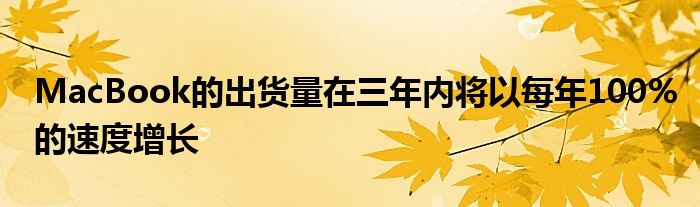MacBook的出货量在三年内将以每年100%的速度增长