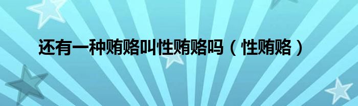 还有一种贿赂叫性贿赂吗（性贿赂）