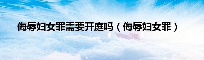 侮辱妇女罪需要开庭吗（侮辱妇女罪）