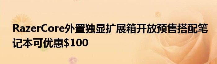 RazerCore外置独显扩展箱开放预售搭配笔记本可优惠$100