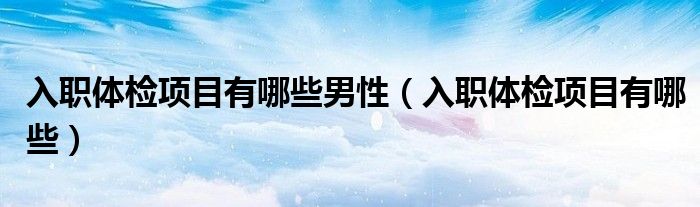 入职体检项目有哪些男性（入职体检项目有哪些）
