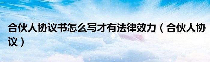 合伙人协议书怎么写才有法律效力（合伙人协议）
