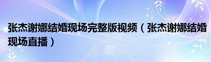 张杰谢娜结婚现场完整版视频（张杰谢娜结婚现场直播）