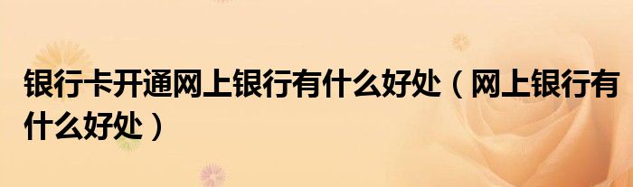 银行卡开通网上银行有什么好处（网上银行有什么好处）