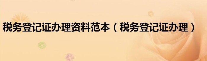 税务登记证办理资料范本（税务登记证办理）