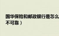 国华保险和邮政银行是怎么回事?（邮政银行的国华保险可不可靠）