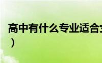高中有什么专业适合女生（女生高中专业选择）