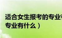 适合女生报考的专业有哪些（适合女生报考的专业有什么）