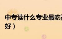 中专读什么专业最吃香（中专学什么专业比较好）