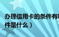 办理信用卡的条件有哪些（请问信用卡办理条件是什么）