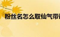 粉丝名怎么取仙气带诗（带诗好听的网名）