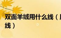 双面羊绒用什么线（用于双面呢绒的线是什么线）