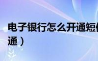 电子银行怎么开通短信通知（电子银行怎么开通）