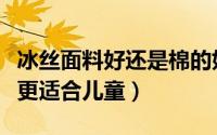 冰丝面料好还是棉的好（冰丝和棉绸面料哪个更适合儿童）