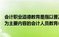 会计职业道德教育是指以普及会计法律制度和会计职业规范为主要内容的会计人员教育()