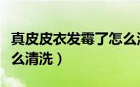 真皮皮衣发霉了怎么清洗（真皮皮衣发霉了怎么清洗）